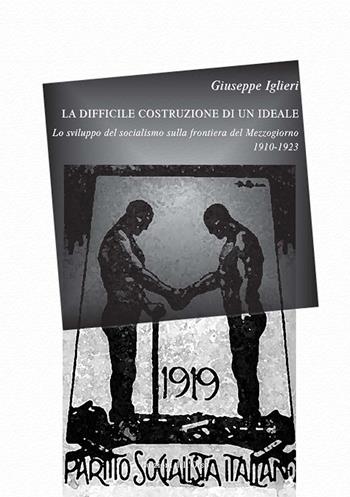 La difficile costruzione di un ideale. Lo sviluppo del socialismo sulla frontiera del Mezzogiorno (1910-1923) - Giuseppe Iglieri - Libro Edizioni dell'Orso 2021, '900. Il Novecento | Libraccio.it