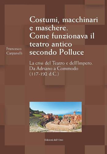 Costumi, macchinari e maschere. Come funzionava il teatro antico secondo Polluce. La crisi del teatro e dell'impero. Da Adriano a Commodo (117-192 d.c.) - Francesco Carpanelli - Libro Edizioni dell'Orso 2022, Il carro di tespi | Libraccio.it