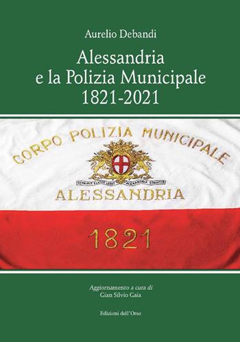 Alessandria e la polizia municipale 1821-2021 - Aurelio Debandi - Libro Edizioni dell'Orso 2022, Fuori collana | Libraccio.it