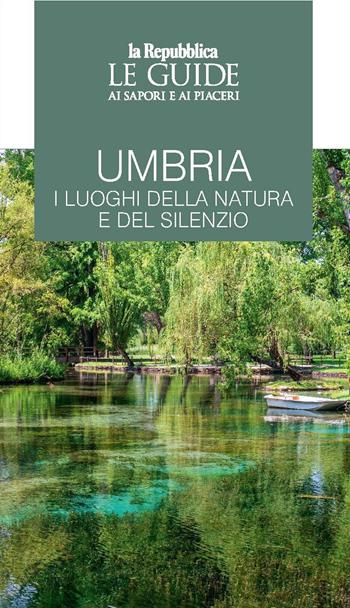 Umbria. I luoghi della natura e del silenzio. Le guide ai sapori e ai piaceri  - Libro Gedi (Gruppo Editoriale) 2020, Le Guide di Repubblica | Libraccio.it