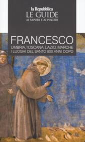 Francesco. Umbria, Toscana, Lazio, Marche. I luoghi del santo 800 anni dopo. Le guide ai sapori e ai piaceri