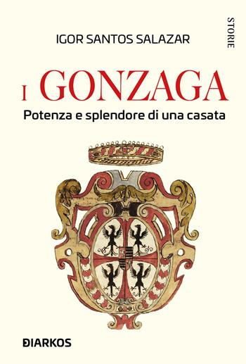 I Gonzaga. Potenza e splendore di una casata - Igor Santos Salazar - Libro DIARKOS 2022, Storie | Libraccio.it