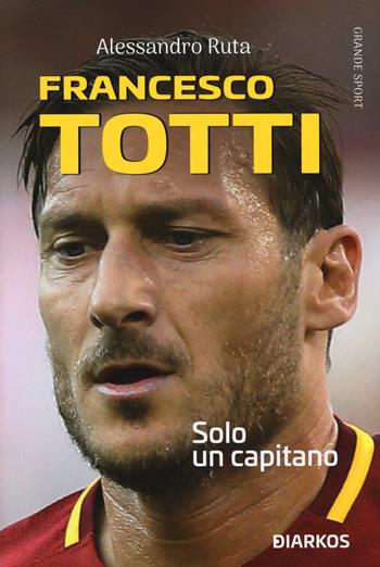 Francesco Totti. Solo un capitano - Alessandro Ruta - Libro DIARKOS 2020, Grande sport | Libraccio.it