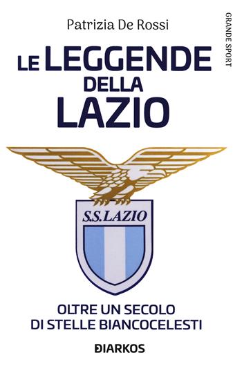 La leggende della Lazio. Oltre un secolo di stelle biancocelesti - Patrizia De Rossi - Libro DIARKOS 2021, Grande sport | Libraccio.it