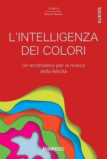 L'intelligenza dei colori. Un arcobaleno per la ricerca della felicità - Samya Ilaria Di Donato - Libro DIARKOS 2021, Società | Libraccio.it