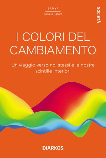 I colori del cambiamento. Un viaggio verso noi stessi e le nostre scintille interiori - Samya Ilaria Di Donato - Libro DIARKOS 2021, Società | Libraccio.it