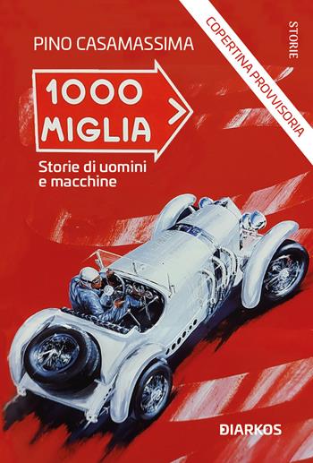 1000 Miglia. Storie di uomini e macchine - Pino Casamassima - Libro DIARKOS 2023, Storie | Libraccio.it