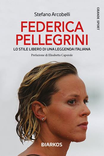 Federica Pellegrini. Lo stile libero di una leggenda italiana. Nuova ediz. - Stefano Arcobelli - Libro DIARKOS 2023, Grande sport | Libraccio.it