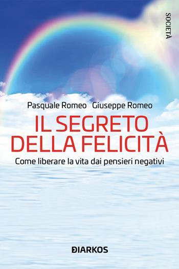 Il segreto della felicità. Come liberare la vita dai pensieri negativi - Pasquale Romeo, Giuseppe Romeo - Libro DIARKOS 2023, Società | Libraccio.it