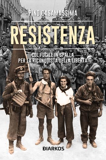 Resistenza. col fucile in spalla per la riconquista della libertà - Pino Casamassima - Libro DIARKOS 2024, Storie | Libraccio.it