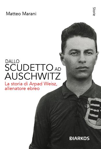 Dallo scudetto ad Auschwitz. La storia di Arpad Weisz, allenatore ebreo. Nuova ediz. - Matteo Marani - Libro DIARKOS 2023, Storie | Libraccio.it