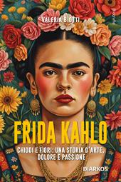 Frida Kahlo. Chiodi e fiori: una storia d’arte, dolore e passione. Nuova ediz.