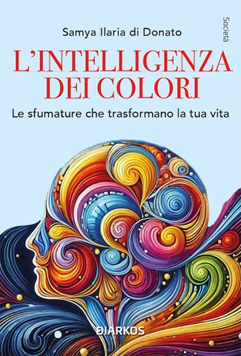 L'intelligenza dei colori. Un arcobaleno per la ricerca della felicità. Nuova ediz. - Samya Ilaria Di Donato - Libro DIARKOS 2025, Società | Libraccio.it