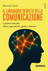Il linguaggio segreto della comunicazione. Il potere nascosto dietro ogni parola, gesto o silenzio