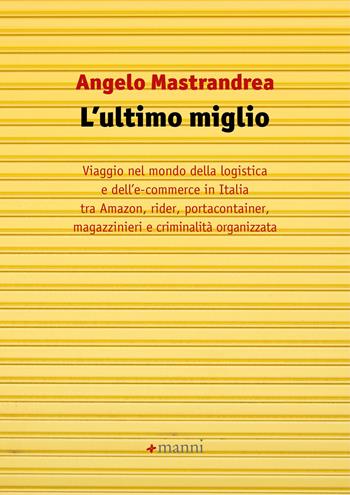 L' ultimo miglio. Viaggio nel mondo della logistica e dell'e-commerce in Italia tra Amazon, rider, portaconteiner, magazzinieri e criminalità organizzata - Angelo Mastrandrea - Libro Manni 2021 | Libraccio.it
