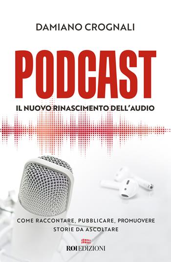 Podcast. Il nuovo Rinascimento dell'audio. Come raccontare, pubblicare, promuovere storie da ascoltare - Damiano Crognali - Libro ROI edizioni 2020, Business | Libraccio.it