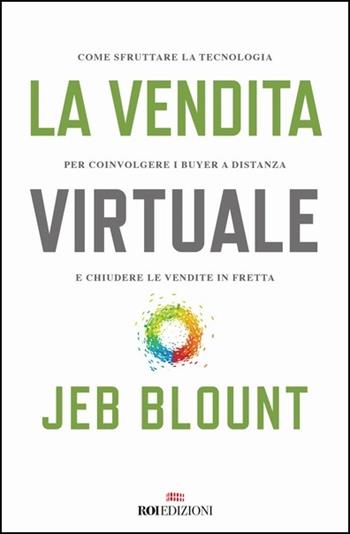La vendita virtuale. Come sfruttare la tecnologia per coinvolgere i buyer a distanza e chiudere le vendite in fretta - Jeb Blount - Libro ROI edizioni 2020, Business | Libraccio.it