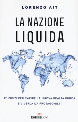 La nazione liquida. 17 indizi per capire la nuova realtà ibrida e viverla da protagonisti - Lorenzo Ait - Libro ROI edizioni 2020, Business | Libraccio.it