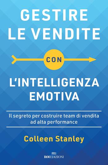 Gestire le vendite con l'intelligenza emotiva. Il segreto per costruire team di vendita ad alta performance - Colleen Stanley - Libro ROI edizioni 2021, Business | Libraccio.it
