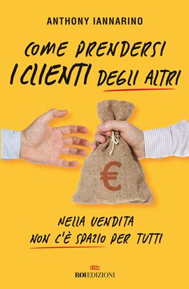 Come prendersi i clienti degli altri. Nella vendita non c'è spazio per tutti - Anthony Iannarino - Libro ROI edizioni 2021, Business | Libraccio.it