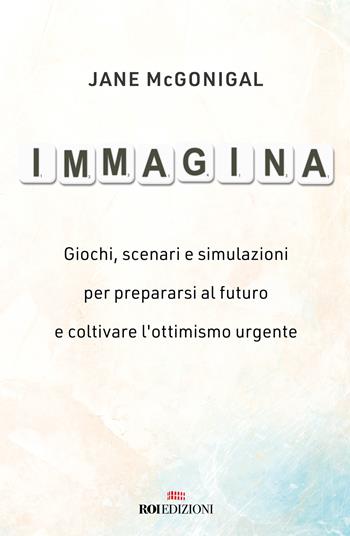 Immagina. Giochi, scenari e simulazioni per prepararsi al futuro e coltivare l'ottimismo urgente - Jane McGonigal - Libro ROI edizioni 2022, Business | Libraccio.it