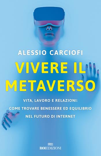 Vivere il metaverso. Vita, lavoro e relazioni: come trovare benessere ed equilibrio nel futuro di internet - Alessio Carciofi - Libro ROI edizioni 2022, Crescita personale | Libraccio.it