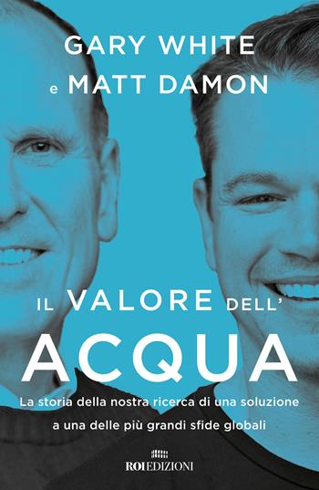 Il valore dell'acqua. La nostra ricerca di una soluzione a una delle più grandi sfide globali - Gary White, Matt Damon - Libro ROI edizioni 2022 | Libraccio.it