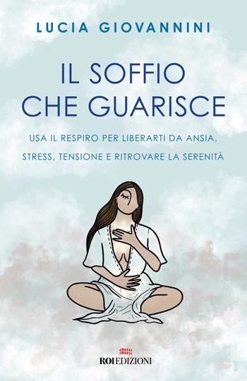 Il soffio che guarisce. Usa il respiro per liberarti da ansia, stress, tensione e ritrovare la serenità - Lucia Giovannini - Libro ROI edizioni 2023, Semi di luce | Libraccio.it