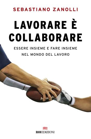Lavorare è collaborare. Essere insieme e fare insieme nel mondo del lavoro - Sebastiano Zanolli - Libro ROI edizioni 2024, Business | Libraccio.it