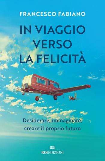 In viaggio verso la felicità. Desiderare, immaginare, creare il proprio futuro - Francesco Fabiano - Libro ROI edizioni 2025, Crescita personale | Libraccio.it
