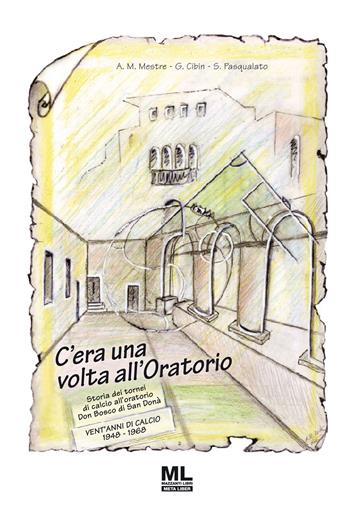 C'era una volta all'oratorio. Storia dei tornei di calcio all'oratorio Don Bosco di San Donà - Alfiero Mario Mestre, Giancarlo Cibin, Stefano Pasqualato - Libro Mazzanti Libri 2022 | Libraccio.it