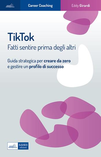 Tiktok. Fatti sentire prima degli altri. Guida strategica per creare da zero e gestire un profilo di successo - Eddy Girardi - Libro Edises professioni & concorsi 2023, Career Coaching | Libraccio.it