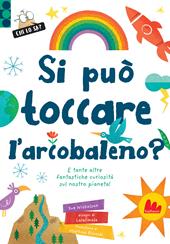 Si può toccare l'arcobaleno? E tante altre fantastiche curiosità sul nostro pianeta! Ediz. a colori