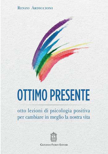 Ottimo presente. Otto lezioni di psicologia positiva per cambiare in meglio la nostra vita - Renzo Ardiccioni - Libro Giovanni Fioriti Editore 2020 | Libraccio.it