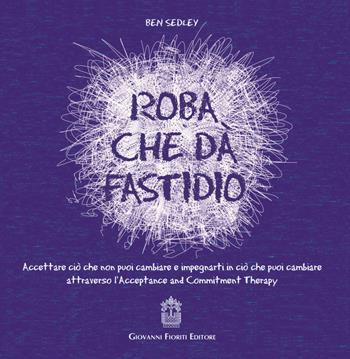 Roba che dà fastidio. Accettare ciò che non puoi cambiare e impegnarti in ciò che puoi cambiare attraverso l'Acceptance and Commitment Therapy - Ben Sedley - Libro Giovanni Fioriti Editore 2021 | Libraccio.it