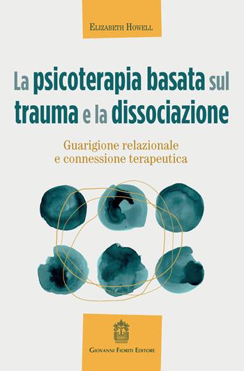 La psicoterapia basata sul trauma e la dissociazione. Guarigione relazionale e connessione terapeutica - Elizabeth Howell - Libro Giovanni Fioriti Editore 2021, Psicotraumatologia | Libraccio.it