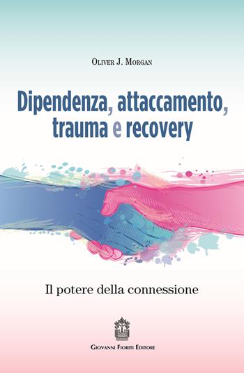 Dipendenza, attaccamento, trauma e recovery. Il potere della connessione - Oliver J. Morgan - Libro Giovanni Fioriti Editore 2021, Psicotraumatologia | Libraccio.it