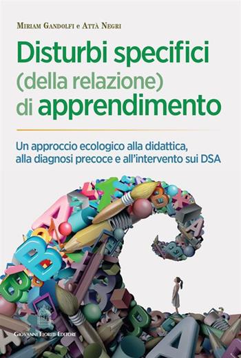Disturbi specifici (della relazione) di apprendimento. Un approccio ecologico alla didattica, alla diagnosi precoce e all'intervento sui DSA - Miriam Gandolfi, Attà Negri - Libro Giovanni Fioriti Editore 2023 | Libraccio.it