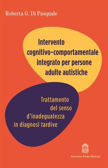 Intervento cognitivo comportamentale integrato per persone adulte autistiche. Trattamento del senso d'inadeguatezza in diagnosi tardive - Roberta Di Pasquale - Libro Giovanni Fioriti Editore 2023 | Libraccio.it