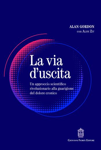 La via d'uscita. Un approccio rivoluzionario e scientificamente provato alla guarigione del dolore cronico - Alan Gordon, Alon Ziv - Libro Giovanni Fioriti Editore 2025 | Libraccio.it
