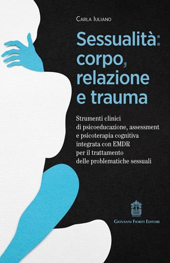 Sessualità: corpo, relazione e trauma. Strumenti clinici di psicoeducazione, assessment e psicoterapia cognitiva integrata con EMDR per il trattamento delle problematiche sessuali - Carla Iuliano - Libro Giovanni Fioriti Editore 2025 | Libraccio.it