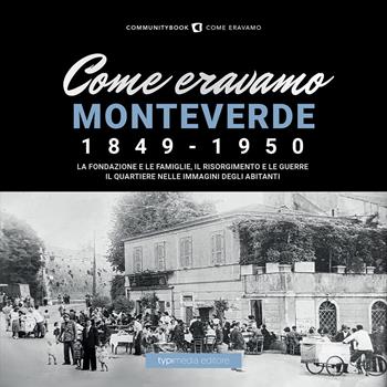 Come eravamo Monteverde. 1849-1950. La fondazione e le famiglie, le guerre e la ricostruzione. Il quartiere nelle immagini degli abitanti  - Libro Typimedia Editore 2020 | Libraccio.it