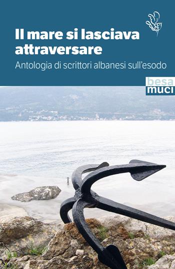 Il mare si lasciava attraversare. Antologia di scrittori albanesi sull'esodo  - Libro Besa muci 2023, Passage | Libraccio.it