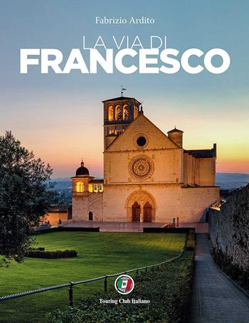 La via di Francesco - Fabrizio Ardito - Libro Touring 2017, Divulgazione e illustrati Touring | Libraccio.it