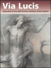 Via lucis. Interventi d'arte dell'Unione cattolica artisti italiani. Catalogo della mostra (Verona, 13 ottobre 2006-7 gennaio 2007)