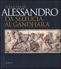 Sulla via di Alessandro da Seleucia al Gandhara. Catalogo della mostra (Torino, 27 febbraio-27 maggio 2007). Ediz. illustrata  - Libro Silvana 2007 | Libraccio.it