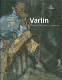 Varlin. L'ironia, la cenere, il niente. Catalogo delle mostra (Legnano, 5 maggio-1 luglio 2007)  - Libro Silvana 2007 | Libraccio.it