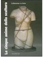 Le cinque anime della scultura. Opere della Collezione La Gaia di Bruna Girodengo e Matteo Viglietta. Catalogo della mostra (Caraglio, 10 giugno-30 settembre 2007)