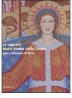 La cappella Maria Madre della Chiesa nella Cattedrale di Terni-The Mary Mother of the Curch Chapel in the Cathedral of Terni. Ediz. bilingue  - Libro Silvana 2008 | Libraccio.it