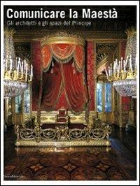 Comunicare la Maestà. Gli architetti e gli spazi del principe. Catalogo della mostra (Torino, 21 giugno-13 luglio 2008)  - Libro Silvana 2008 | Libraccio.it